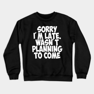 Sorry I am late was not planning to come Crewneck Sweatshirt